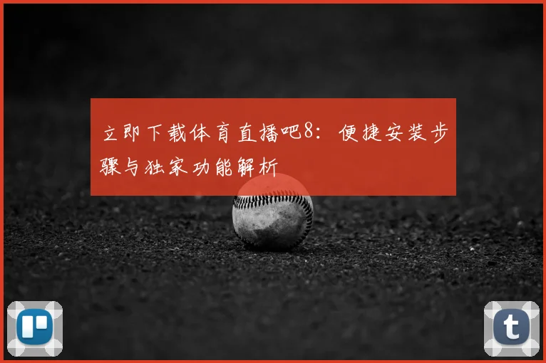 立即下载体育直播吧8:便捷安装步骤与独家功能解析