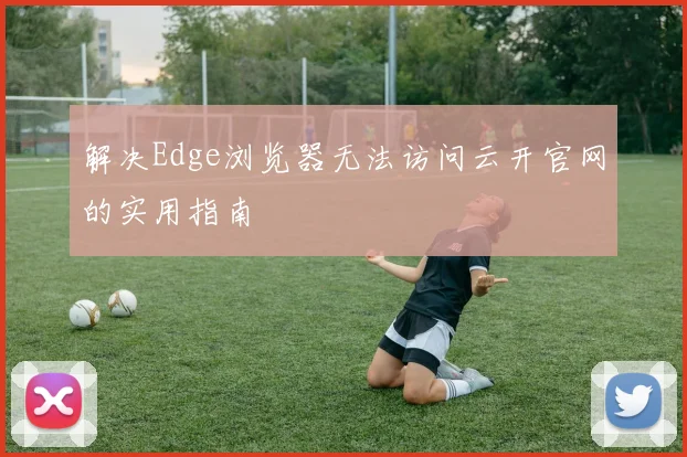 解决Edge浏览器无法访问云开官网的实用指南