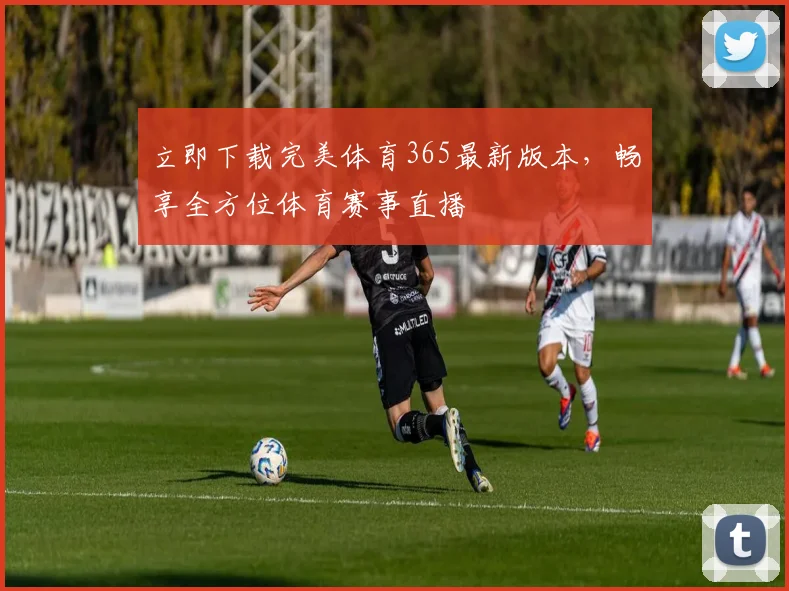 立即下载完美体育365最新版本,畅享全方位体育赛事直播