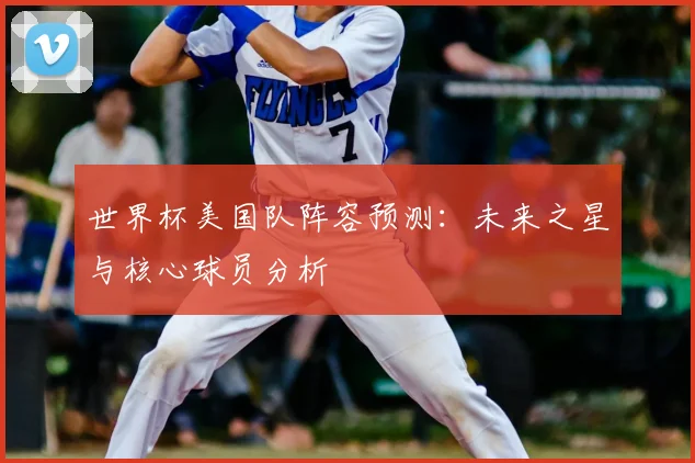 世界杯美国队阵容预测:未来之星与核心球员分析