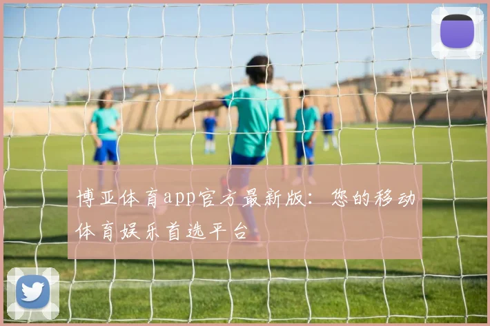 博亚体育app官方最新版：您的移动体育娱乐首选平台