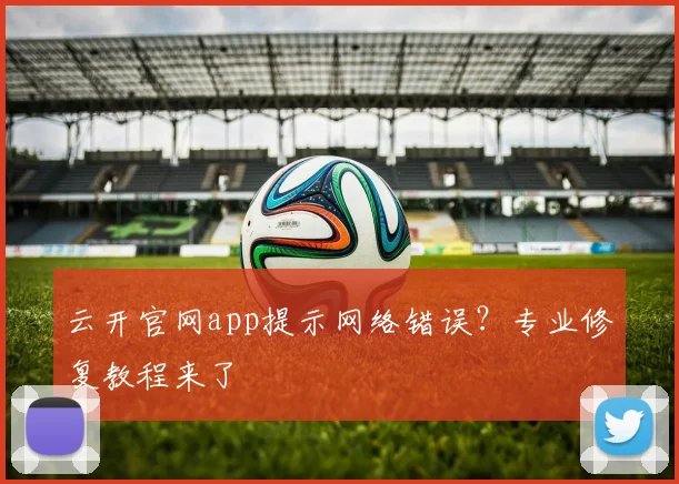云开官网app提示网络错误?专业修复教程来了