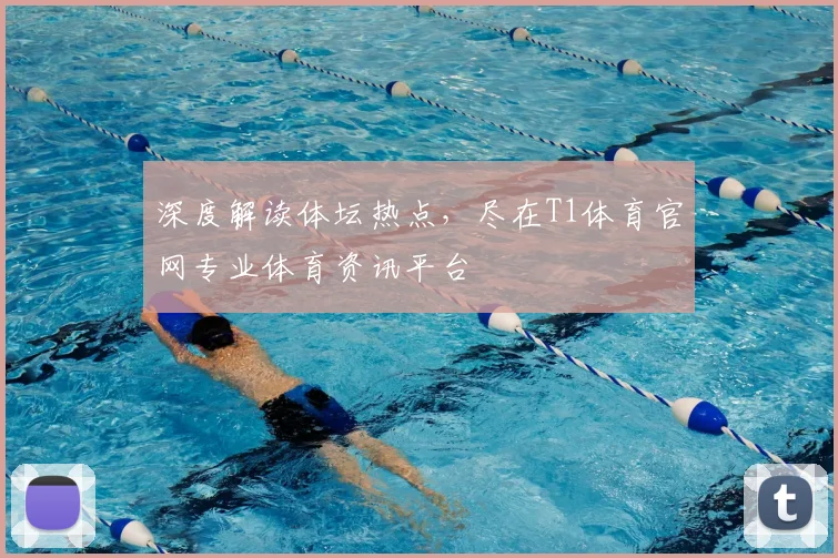 深度解读体坛热点,尽在T1体育官网专业体育资讯平台