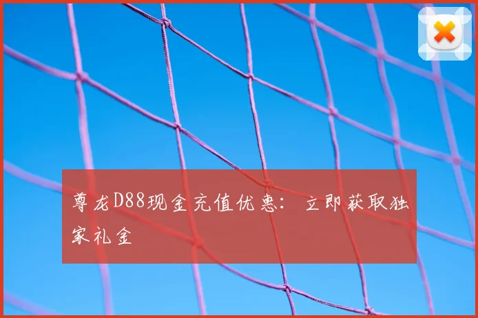 尊龙D88现金充值优惠:立即获取独家礼金