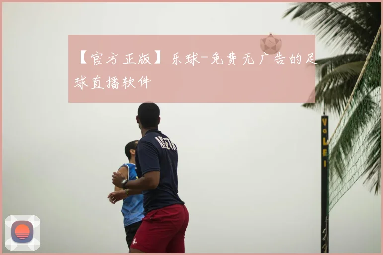 【官方正版】乐球-免费无广告的足球直播软件