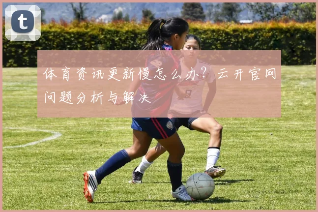 体育资讯更新慢怎么办?云开官网问题分析与解决