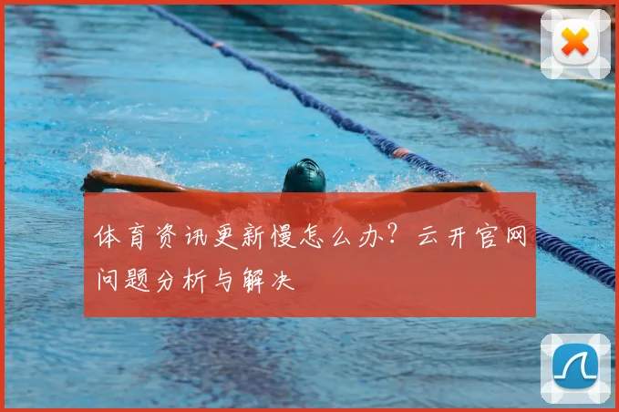 体育资讯更新慢怎么办?云开官网问题分析与解决