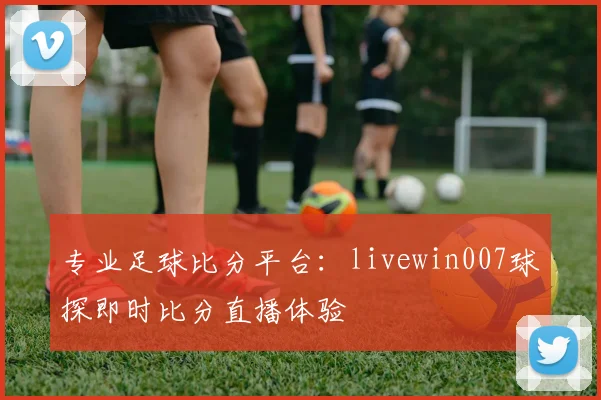 专业足球比分平台：livewin007球探即时比分直播体验