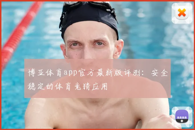 博亚体育app官方最新版评测：安全稳定的体育竞猜应用