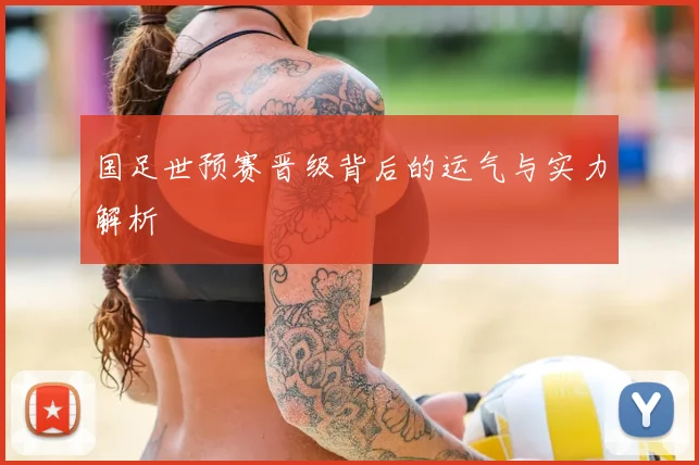 国足世预赛晋级背后的运气与实力解析