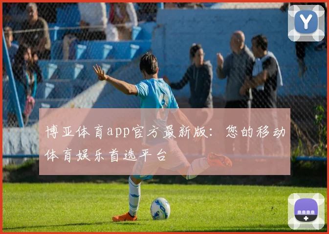 博亚体育app官方最新版：您的移动体育娱乐首选平台