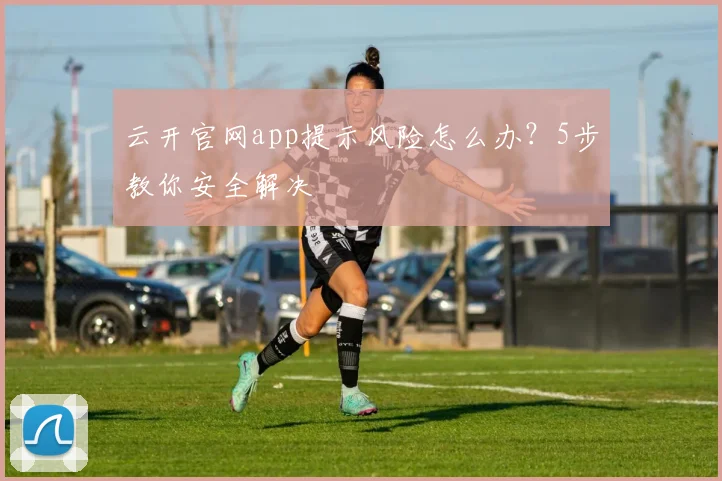 云开官网app提示风险怎么办？5步教你安全解决