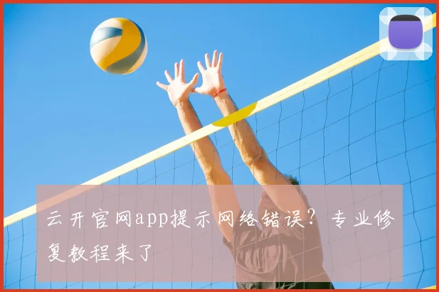 云开官网app提示网络错误？专业修复教程来了