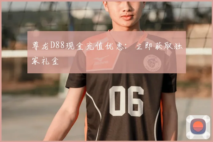 尊龙D88现金充值优惠:立即获取独家礼金