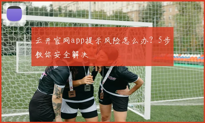 云开官网app提示风险怎么办?5步教你安全解决