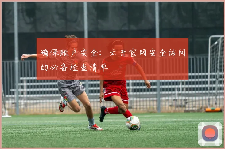 确保账户安全:云开官网安全访问的必备检查清单