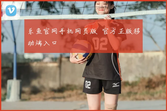 乐鱼官网手机网页版 官方正版移动端入口