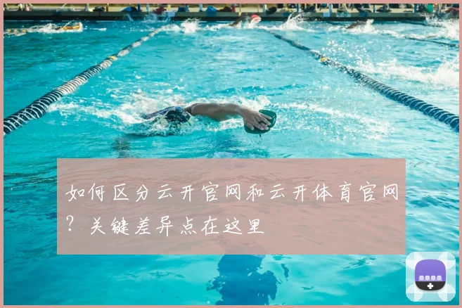 如何区分云开官网和云开体育官网?关键差异点在这里