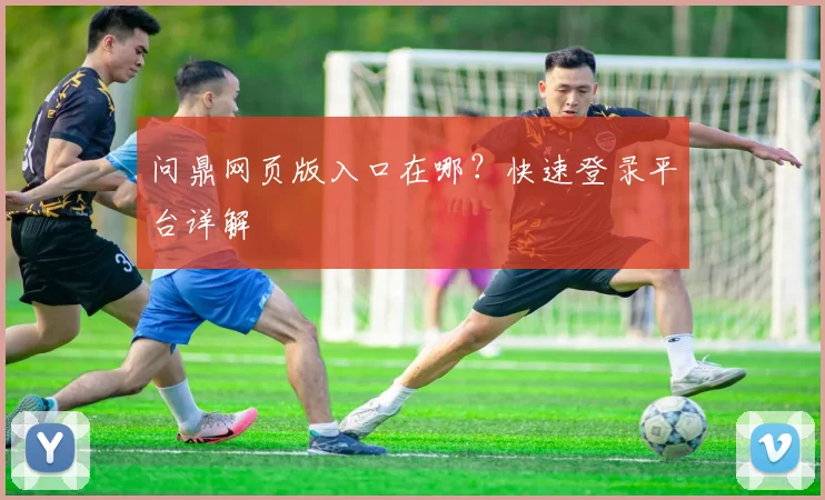 问鼎网页版入口在哪?快速登录平台详解