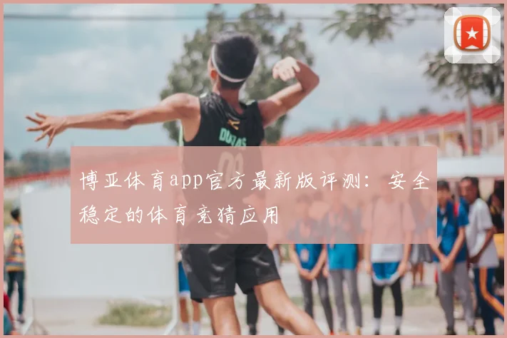 博亚体育app官方最新版评测:安全稳定的体育竞猜应用
