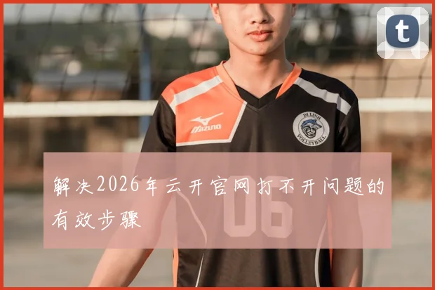 解决2026年云开官网打不开问题的有效步骤