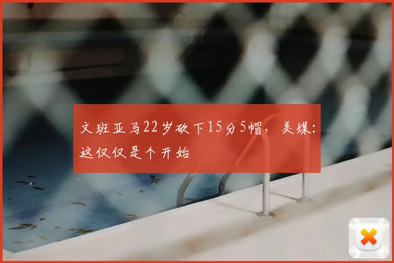 文班亚马22岁砍下15分5帽,美媒:这仅仅是个开始