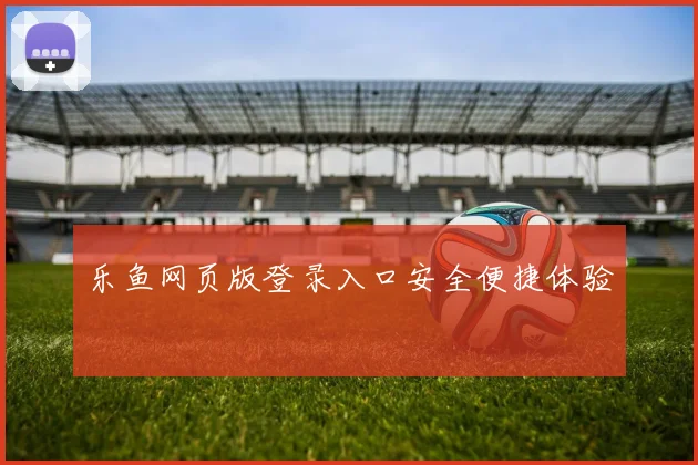 乐鱼网页版登录入口安全便捷体验