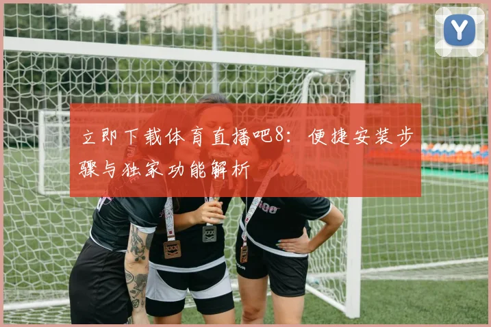 立即下载体育直播吧8:便捷安装步骤与独家功能解析