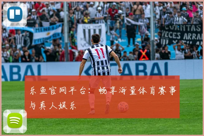 乐鱼官网平台:畅享海量体育赛事与真人娱乐