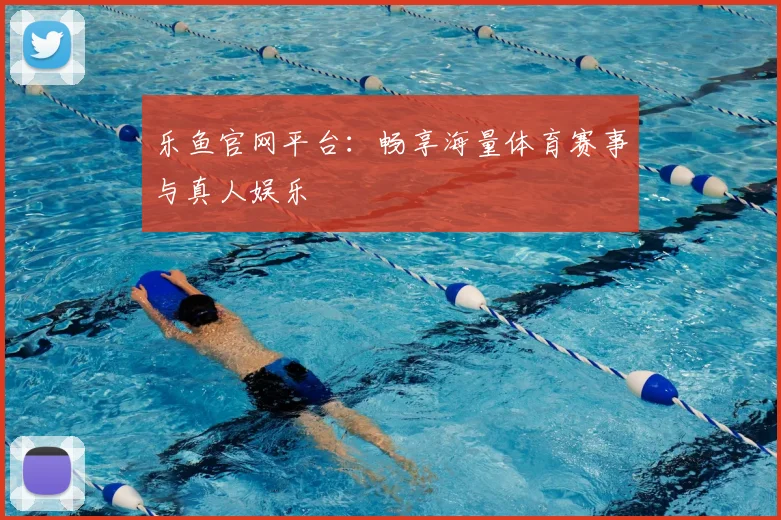 乐鱼官网平台:畅享海量体育赛事与真人娱乐